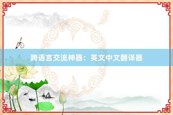 跨语言交流神器：英文中文翻译器