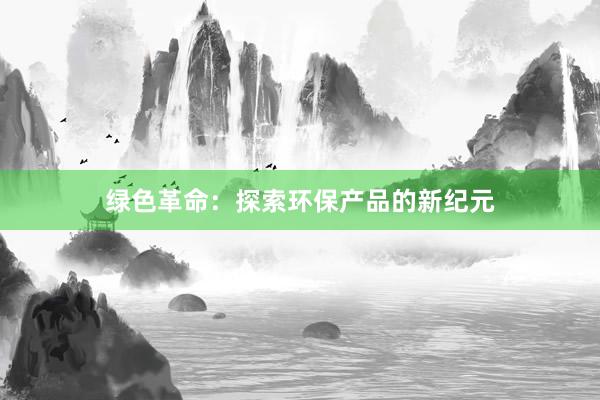 绿色革命：探索环保产品的新纪元