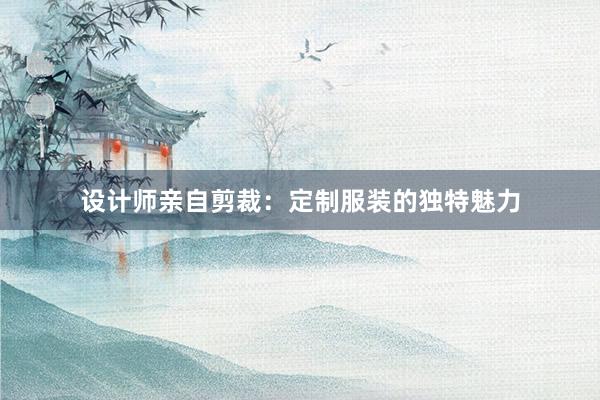 设计师亲自剪裁：定制服装的独特魅力